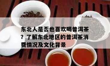 东北人是否也喜欢喝普洱茶？了解东北地区的普洱茶消费情况及文化背景