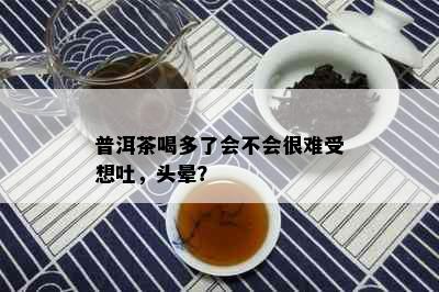 普洱茶喝多了会不会很难受想吐，头晕？