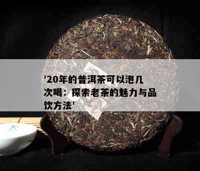 '20年的普洱茶可以泡几次喝：探索老茶的魅力与品饮方法'