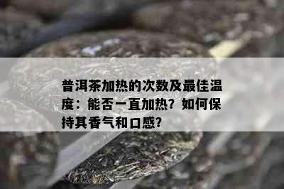 普洱茶加热的次数及更佳温度：能否一直加热？如何保持其香气和口感？