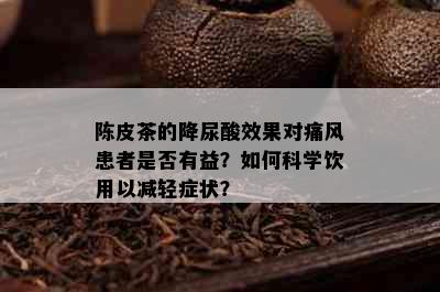 陈皮茶的降尿酸效果对痛风患者是否有益？如何科学饮用以减轻症状？