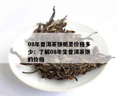 08年普洱茶饼朝圣价格多少：了解08年生普洱茶饼的价格