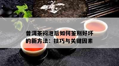 普洱茶闷泡后如何鉴别好坏的新方法：技巧与关键因素