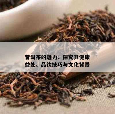 普洱茶的魅力：探究其健康益处、品饮技巧与文化背景