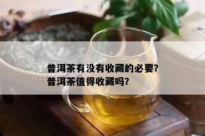 普洱茶有没有收藏的必要？普洱茶值得收藏吗？