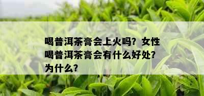 喝普洱茶膏会上火吗？女性喝普洱茶膏会有什么好处？为什么？