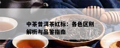 中茶普洱茶红标：各色区别解析与品鉴指南