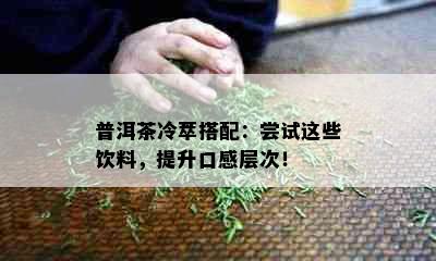 普洱茶冷萃搭配：尝试这些饮料，提升口感层次！