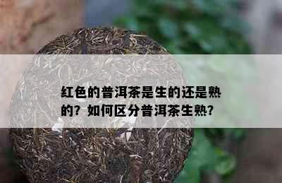 红色的普洱茶是生的还是熟的？如何区分普洱茶生熟？