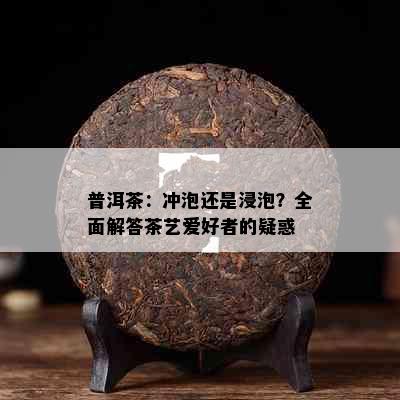 普洱茶：冲泡还是浸泡？全面解答茶艺爱好者的疑惑