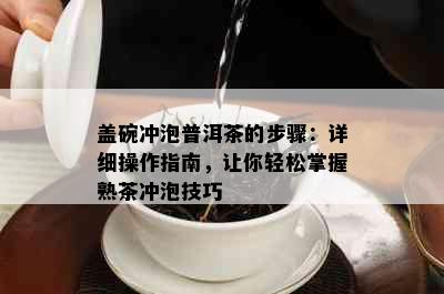 盖碗冲泡普洱茶的步骤：详细操作指南，让你轻松掌握熟茶冲泡技巧