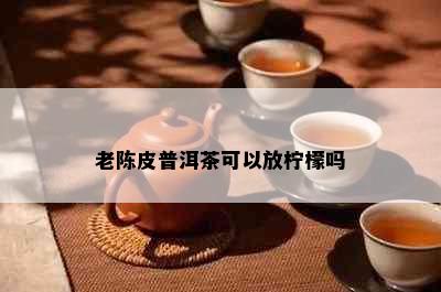 老陈皮普洱茶可以放柠檬吗