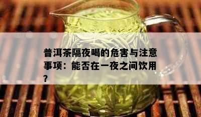 普洱茶隔夜喝的危害与注意事项：能否在一夜之间饮用？