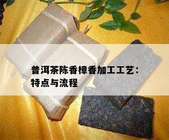 普洱茶陈香樟香加工工艺：特点与流程