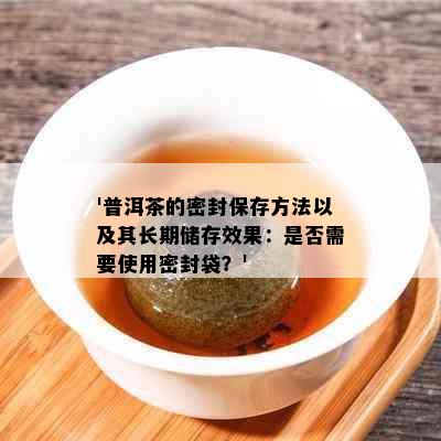 '普洱茶的密封保存方法以及其长期储存效果：是否需要使用密封袋？'