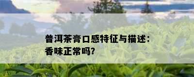 普洱茶膏口感特征与描述：香味正常吗？