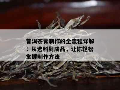 普洱茶膏制作的全流程详解：从选料到成品，让你轻松掌握制作方法