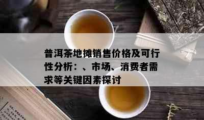 普洱茶地摊销售价格及可行性分析：、市场、消费者需求等关键因素探讨