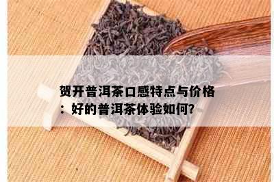 贺开普洱茶口感特点与价格：好的普洱茶体验如何？