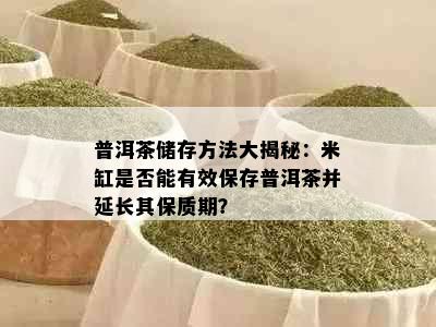 普洱茶储存方法大揭秘：米缸是否能有效保存普洱茶并延长其保质期？