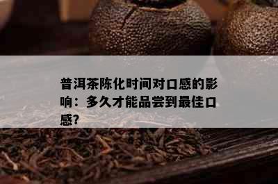 普洱茶陈化时间对口感的影响：多久才能品尝到更佳口感？