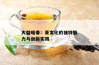 大益暗香：茶文化的独特魅力与创新实践