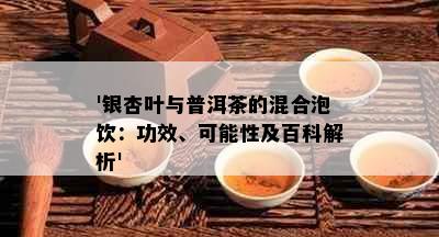 '银杏叶与普洱茶的混合泡饮：功效、可能性及百科解析'