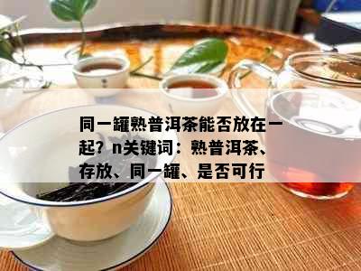 同一罐熟普洱茶能否放在一起？n关键词：熟普洱茶、存放、同一罐、是否可行