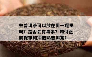 熟普洱茶可以放在同一罐里吗？是否会有素？如何正确保存和冲泡熟普洱茶？