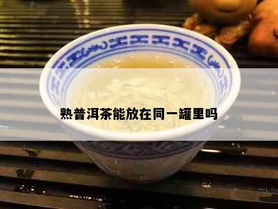 熟普洱茶能放在同一罐里吗