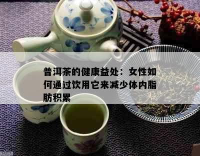 普洱茶的健康益处：女性如何通过饮用它来减少体内脂肪积累