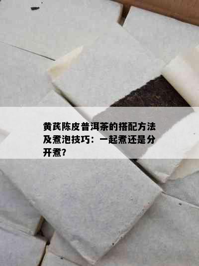 黄芪陈皮普洱茶的搭配方法及煮泡技巧：一起煮还是分开煮？