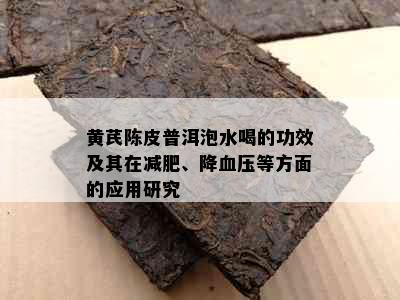 黄芪陈皮普洱泡水喝的功效及其在减肥、降血压等方面的应用研究