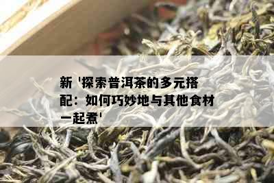 新 '探索普洱茶的多元搭配：如何巧妙地与其他食材一起煮'