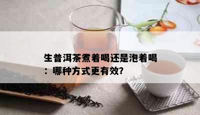 生普洱茶煮着喝还是泡着喝：哪种方式更有效？