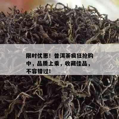 限时优惠！普洱茶疯狂抢购中，品质上乘，收藏佳品，不容错过！