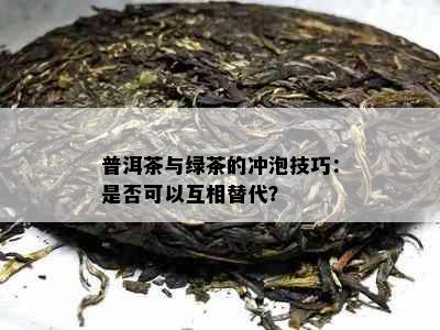 普洱茶与绿茶的冲泡技巧：是否可以互相替代？