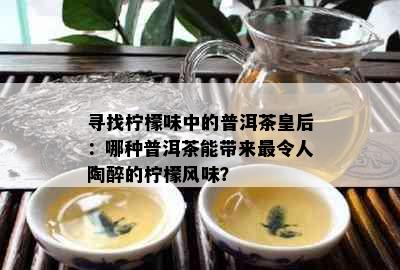 寻找柠檬味中的普洱茶皇后：哪种普洱茶能带来最令人陶醉的柠檬风味？