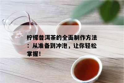 柠檬普洱茶的全面制作方法：从准备到冲泡，让你轻松掌握！