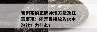 普洱茶的正确冲泡方法及注意事项：能否直接放入水中泡饮？为什么？