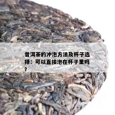 普洱茶的冲泡方法及杯子选择：可以直接泡在杯子里吗？