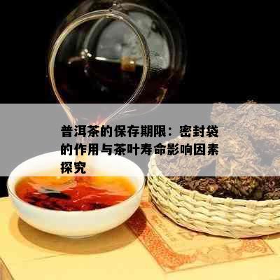 普洱茶的保存期限：密封袋的作用与茶叶寿命影响因素探究