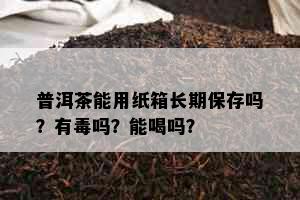 普洱茶能用纸箱长期保存吗？有吗？能喝吗？