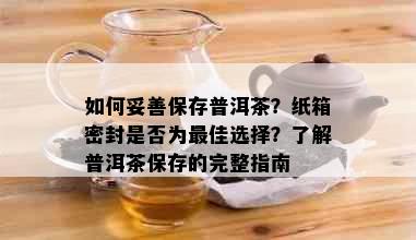 如何妥善保存普洱茶？纸箱密封是否为更佳选择？了解普洱茶保存的完整指南