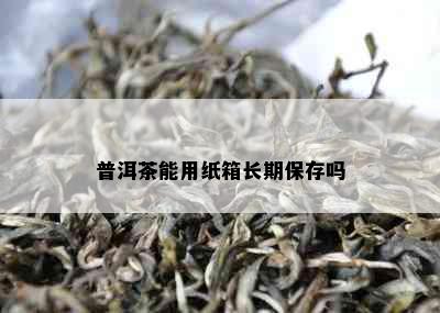 普洱茶能用纸箱长期保存吗