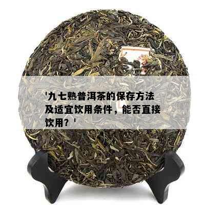 '九七熟普洱茶的保存方法及适宜饮用条件，能否直接饮用？'