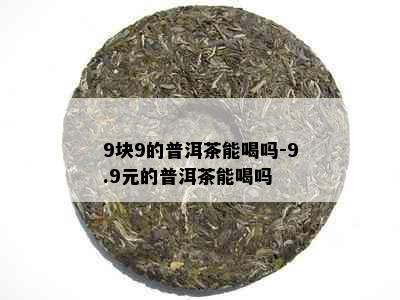 9块9的普洱茶能喝吗-9.9元的普洱茶能喝吗