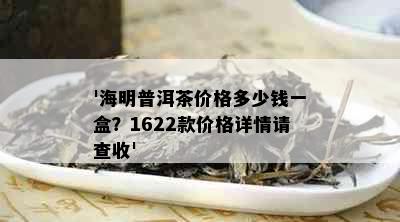 '海明普洱茶价格多少钱一盒？1622款价格详情请查收'