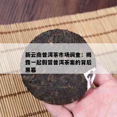 新云南普洱茶市场调查：揭露一起假冒普洱茶案的背后黑幕