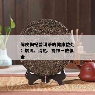 陈皮枸杞普洱茶的健康益处：解渴、清热、提神一应俱全